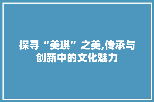 探寻“美琪”之美,传承与创新中的文化魅力