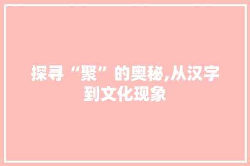 探寻“聚”的奥秘,从汉字到文化现象