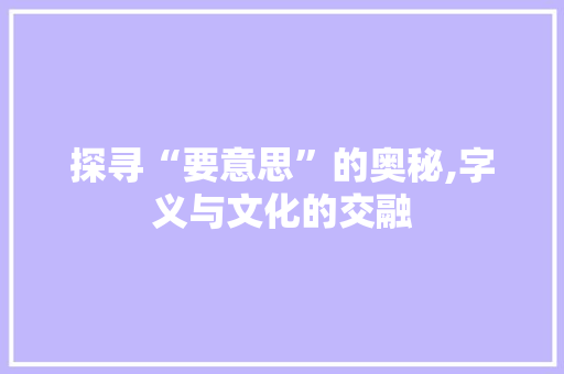 探寻“要意思”的奥秘,字义与文化的交融