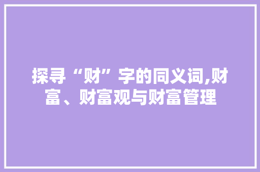 探寻“财”字的同义词,财富、财富观与财富管理
