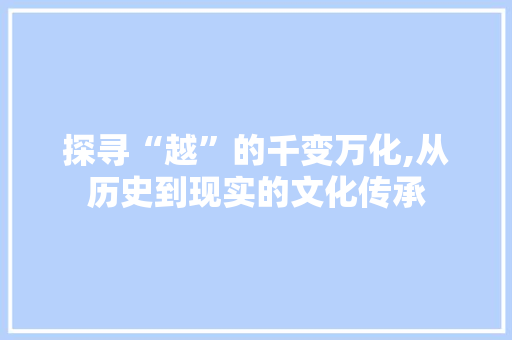 探寻“越”的千变万化,从历史到现实的文化传承