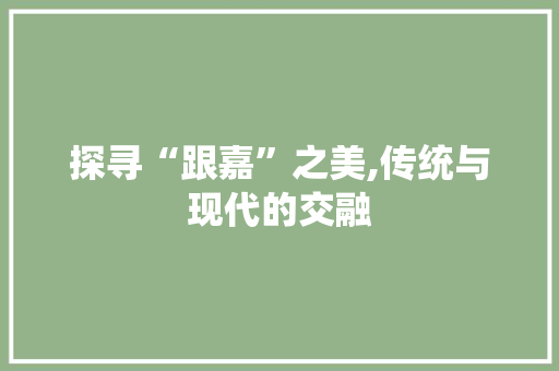探寻“跟嘉”之美,传统与现代的交融