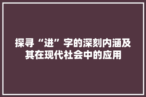 探寻“进”字的深刻内涵及其在现代社会中的应用