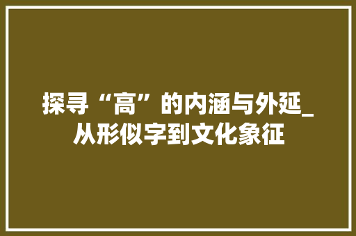 探寻“高”的内涵与外延_从形似字到文化象征