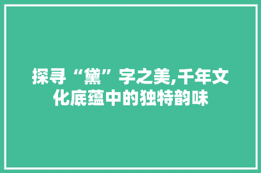探寻“黛”字之美,千年文化底蕴中的独特韵味