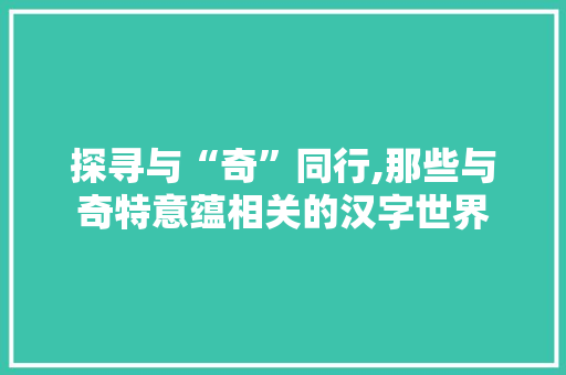 探寻与“奇”同行,那些与奇特意蕴相关的汉字世界