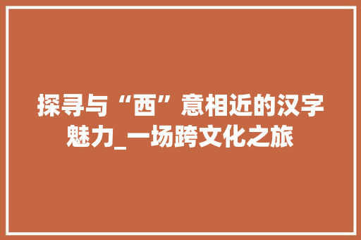 探寻与“西”意相近的汉字魅力_一场跨文化之旅