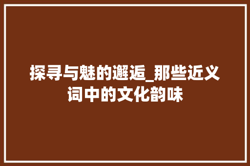 探寻与魅的邂逅_那些近义词中的文化韵味