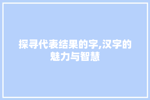 探寻代表结果的字,汉字的魅力与智慧