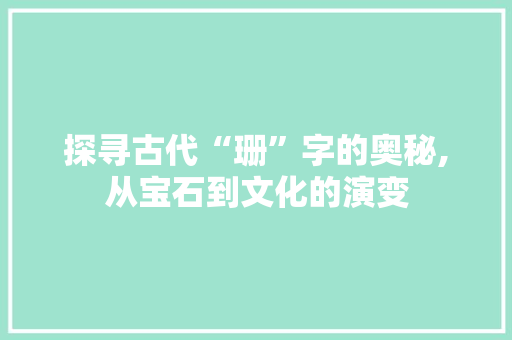 探寻古代“珊”字的奥秘,从宝石到文化的演变 近义词汇
