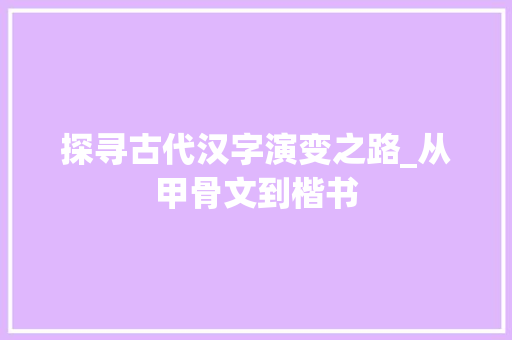 探寻古代汉字演变之路_从甲骨文到楷书