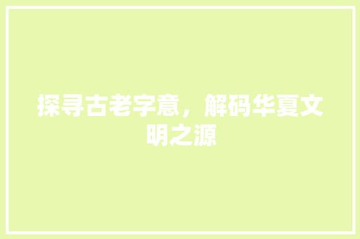 探寻古老字意，解码华夏文明之源