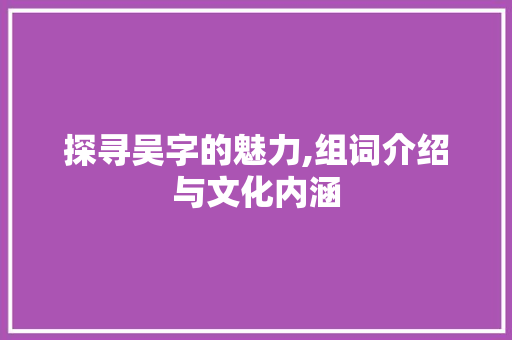 探寻吴字的魅力,组词介绍与文化内涵 古代典籍