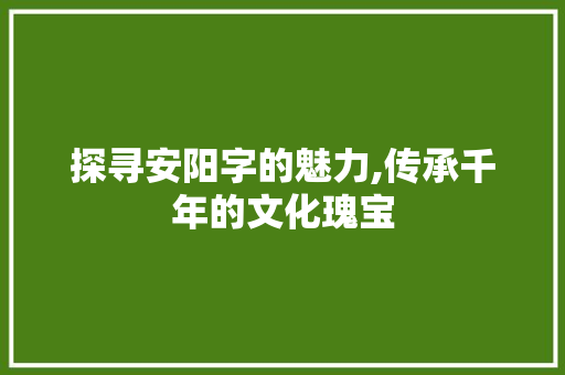 探寻安阳字的魅力,传承千年的文化瑰宝
