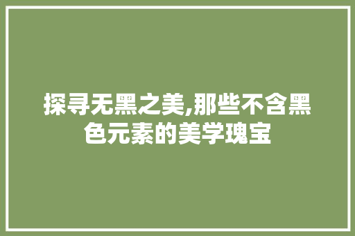 探寻无黑之美,那些不含黑色元素的美学瑰宝