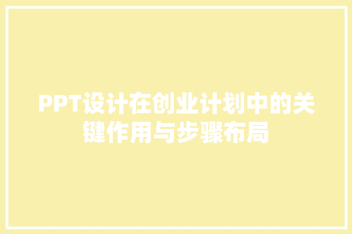 PPT设计在创业计划中的关键作用与步骤布局