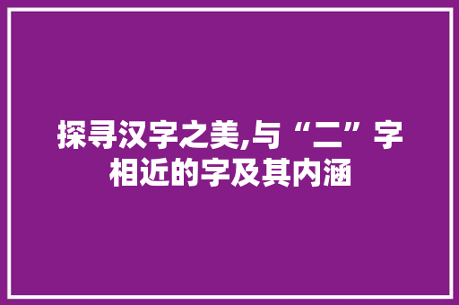 探寻汉字之美,与“二”字相近的字及其内涵