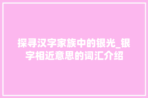 探寻汉字家族中的银光_银字相近意思的词汇介绍