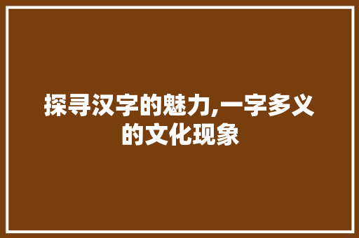 探寻汉字的魅力,一字多义的文化现象