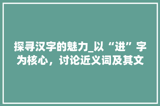 探寻汉字的魅力_以“进”字为核心，讨论近义词及其文化内涵