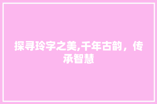 探寻玲字之美,千年古韵，传承智慧