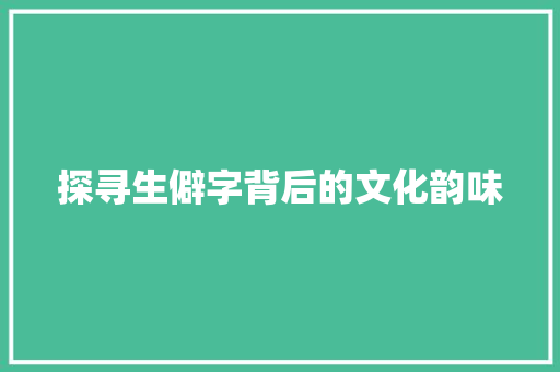 探寻生僻字背后的文化韵味