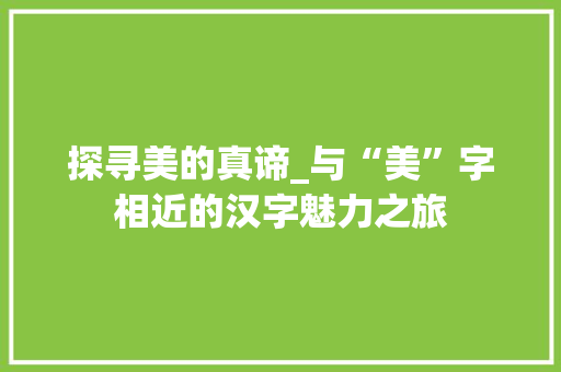 探寻美的真谛_与“美”字相近的汉字魅力之旅