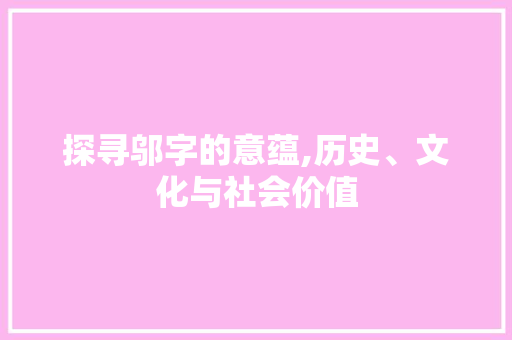 探寻邬字的意蕴,历史、文化与社会价值
