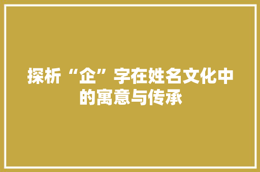 探析“企”字在姓名文化中的寓意与传承