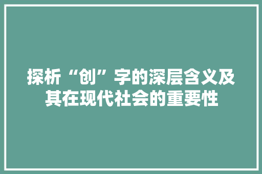 探析“创”字的深层含义及其在现代社会的重要性