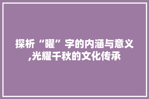 探析“曜”字的内涵与意义,光耀千秋的文化传承