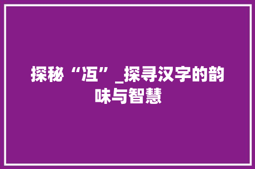 探秘“冱”_探寻汉字的韵味与智慧