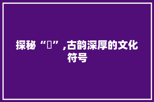 探秘“弢”,古韵深厚的文化符号 短语