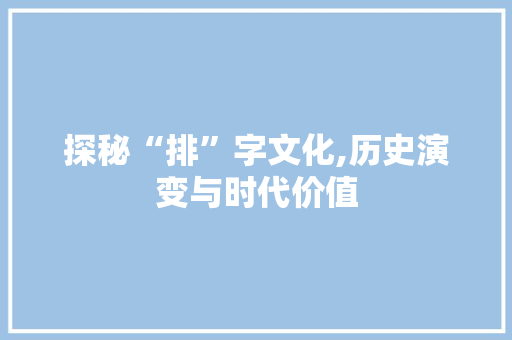 探秘“排”字文化,历史演变与时代价值