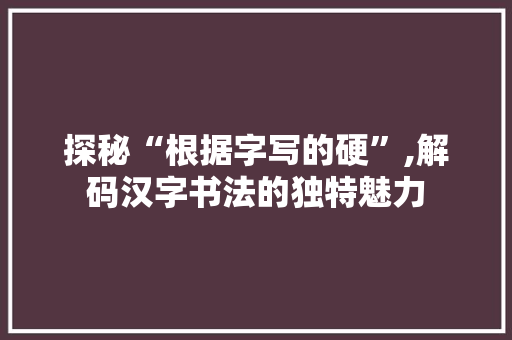 探秘“根据字写的硬”,解码汉字书法的独特魅力