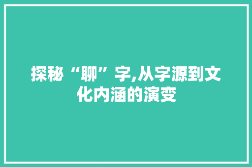 探秘“聊”字,从字源到文化内涵的演变