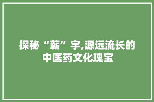 探秘“蕲”字,源远流长的中医药文化瑰宝