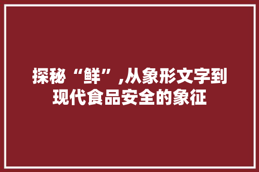 探秘“鲜”,从象形文字到现代食品安全的象征