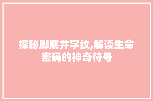 探秘脚底井字纹,解读生命密码的神奇符号