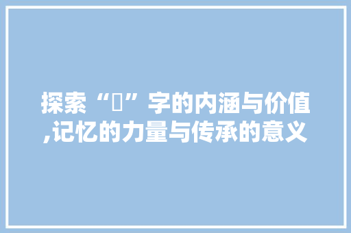 探索“憶”字的内涵与价值,记忆的力量与传承的意义