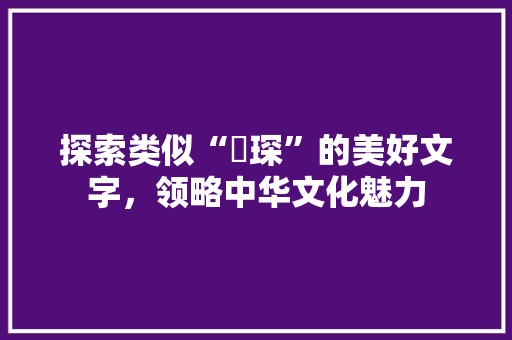 探索类似“玥琛”的美好文字，领略中华文化魅力 成语汇编