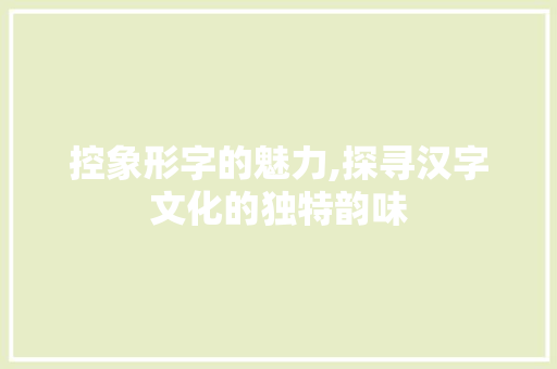 控象形字的魅力,探寻汉字文化的独特韵味