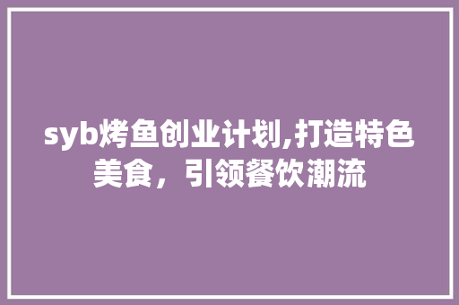 syb烤鱼创业计划,打造特色美食，引领餐饮潮流