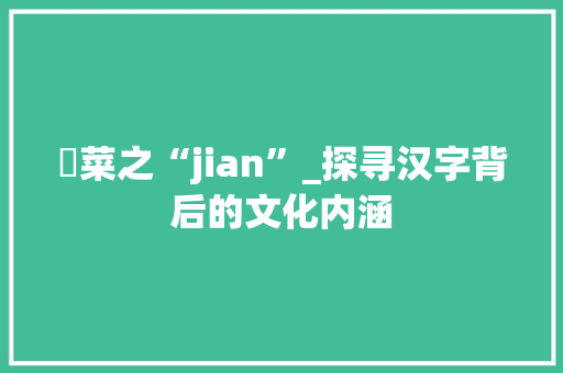 攕菜之“jian”_探寻汉字背后的文化内涵