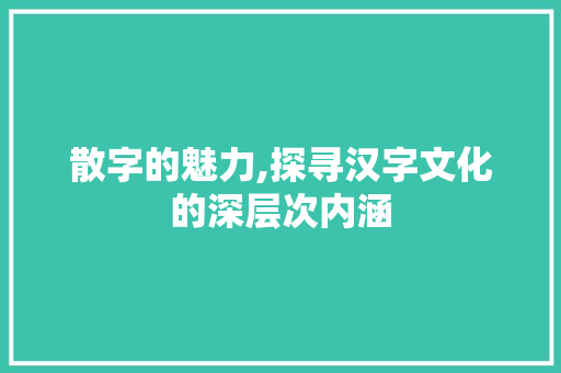 散字的魅力,探寻汉字文化的深层次内涵 诗词佳句