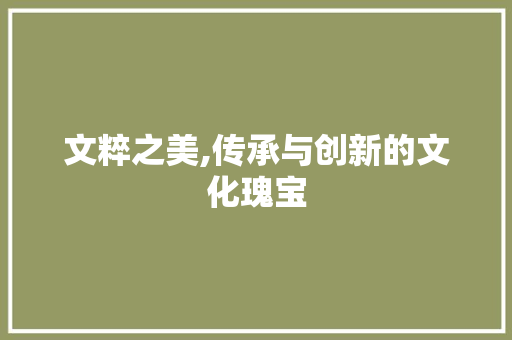 文粹之美,传承与创新的文化瑰宝
