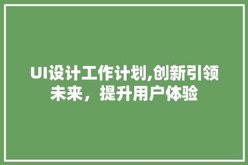 UI设计工作计划,创新引领未来，提升用户体验