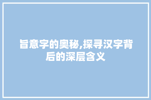 旨意字的奥秘,探寻汉字背后的深层含义 近义词汇