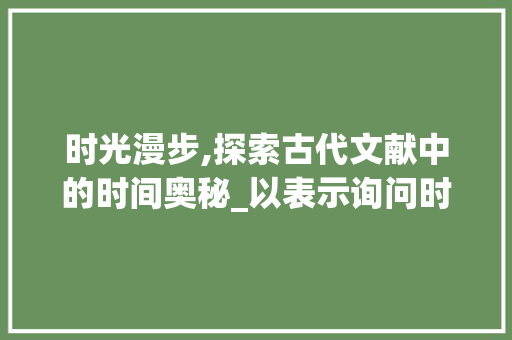 时光漫步,探索古代文献中的时间奥秘_以表示询问时间的字为例