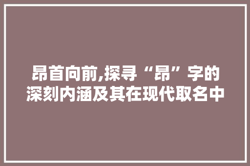 昂首向前,探寻“昂”字的深刻内涵及其在现代取名中的应用